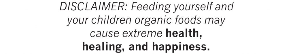 DISCLAIMER: Feeding yourself and your children organic foods may cause extreme health, healing, and happiness.